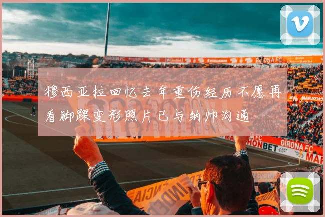 穆西亚拉回忆去年重伤经历不愿再看脚踝变形照片已与纳帅沟通