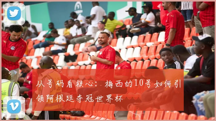 从号码看核心：梅西的10号如何引领阿根廷夺冠世界杯
