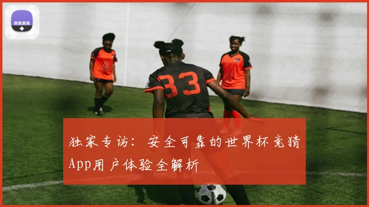 独家专访：安全可靠的世界杯竞猜App用户体验全解析