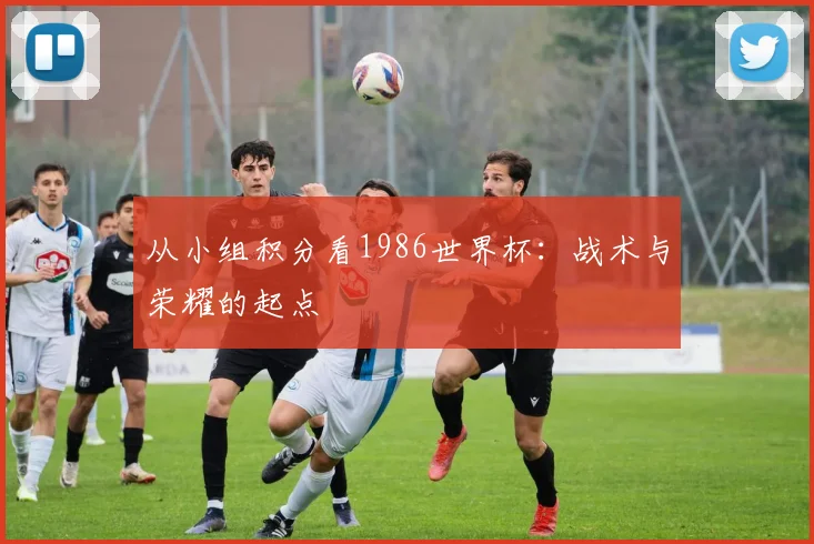 从小组积分看1986世界杯：战术与荣耀的起点