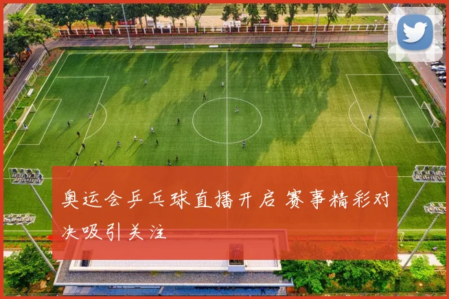 奥运会乒乓球直播开启 赛事精彩对决吸引关注