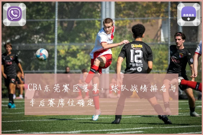 CBA东莞赛区落幕，球队战绩排名与季后赛席位确定