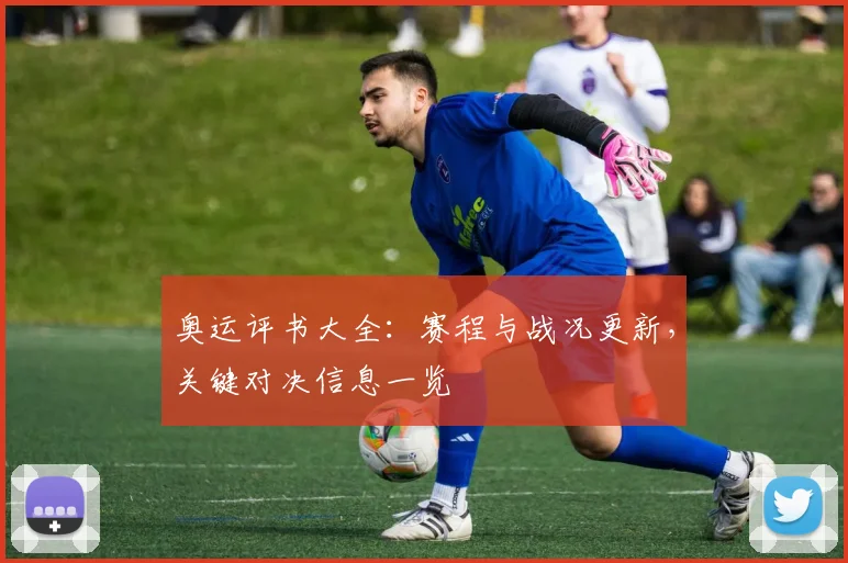 奥运评书大全：赛程与战况更新，关键对决信息一览