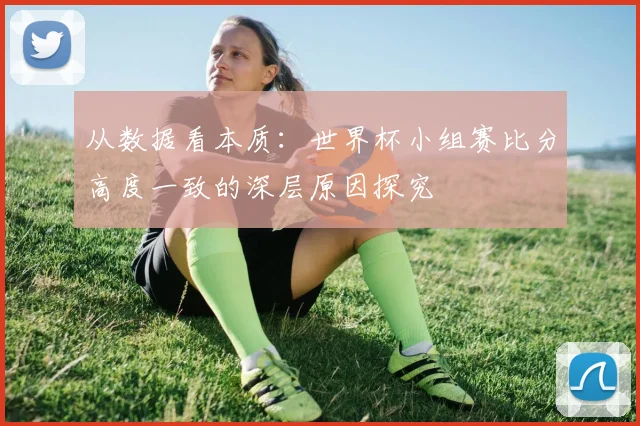 从数据看本质：世界杯小组赛比分高度一致的深层原因探究