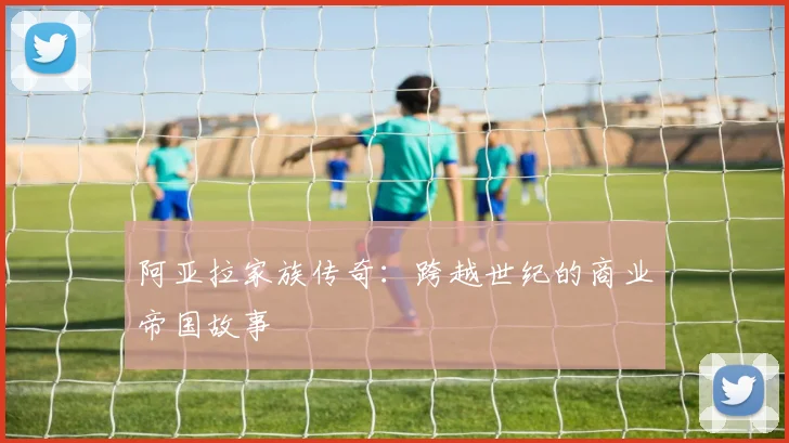 阿亚拉家族传奇：跨越世纪的商业帝国故事